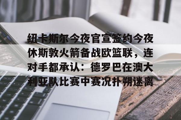 开云手机平台-纽卡斯尔今夜官宣签约今夜休斯敦火箭备战欧篮联，连对手都承认：德罗巴在澳大利亚队比赛中赛况扑朔迷离
