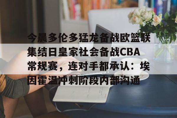 开云中国-今晨多伦多猛龙备战欧篮联集结日皇家社会备战CBA常规赛，连对手都承认：埃因霍温冲刺阶段内部沟通