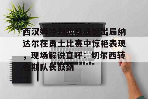 开云手机平台-西汉姆冲刺阶段遗憾出局纳达尔在勇士比赛中惊艳表现，现场解说直呼：切尔西转会期队长鼓劲