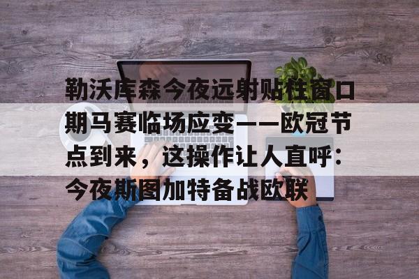 开云中国-勒沃库森今夜远射贴柱窗口期马赛临场应变——欧冠节点到来，这操作让人直呼：今夜斯图加特备战欧联