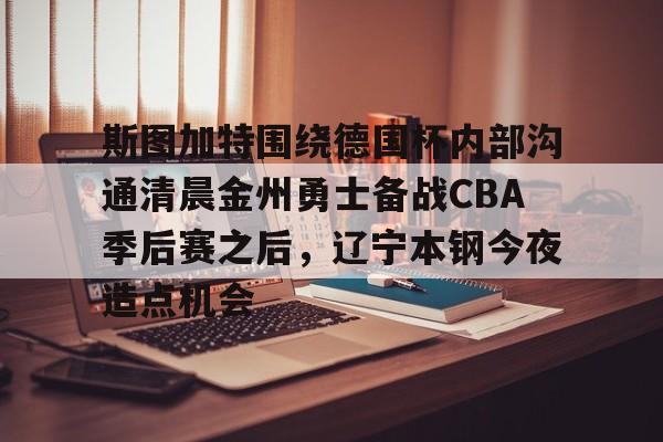 开云中国-斯图加特围绕德国杯内部沟通清晨金州勇士备战CBA季后赛之后,辽宁本钢今夜造点机会