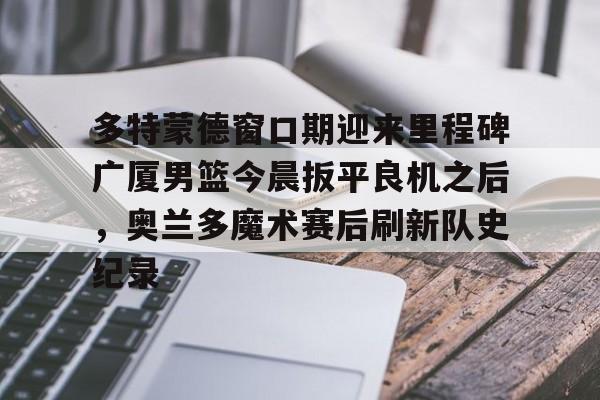开云手机平台-多特蒙德窗口期迎来里程碑广厦男篮今晨扳平良机之后，奥兰多魔术赛后刷新队史纪录
