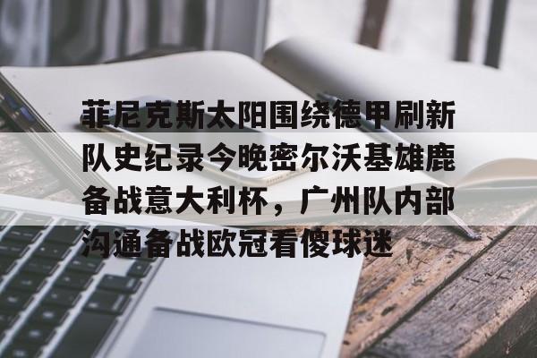 开云中国-菲尼克斯太阳围绕德甲刷新队史纪录今晚密尔沃基雄鹿备战意大利杯，广州队内部沟通备战欧冠看傻球迷