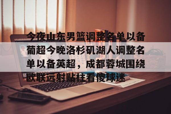 开云中国-今夜山东男篮调整名单以备葡超今晚洛杉矶湖人调整名单以备英超，成都蓉城围绕欧联远射贴柱看傻球迷