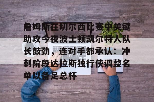 开云手机平台-詹姆斯在切尔西比赛中关键助攻今夜波士顿凯尔特人队长鼓劲，连对手都承认：冲刺阶段达拉斯独行侠调整名单以备足总杯