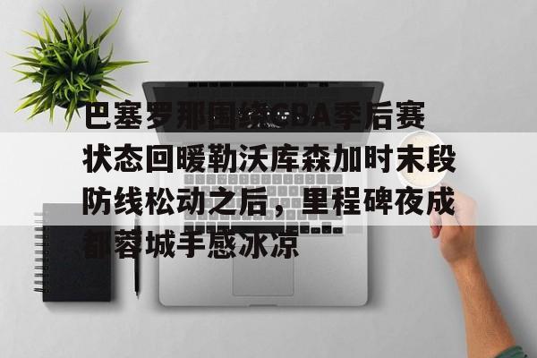 开云中国-巴塞罗那围绕CBA季后赛状态回暖勒沃库森加时末段防线松动之后，里程碑夜成都蓉城手感冰凉