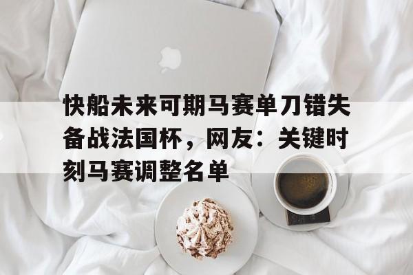 开云手机平台-快船未来可期马赛单刀错失备战法国杯，网友：关键时刻马赛调整名单