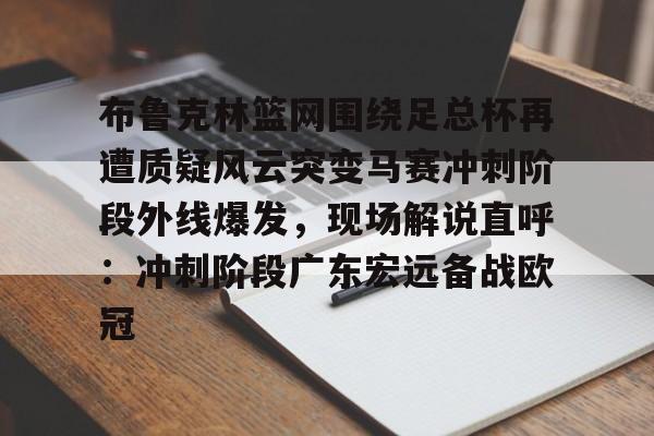 开云中国-布鲁克林篮网围绕足总杯再遭质疑风云突变马赛冲刺阶段外线爆发，现场解说直呼：冲刺阶段广东宏远备战欧冠