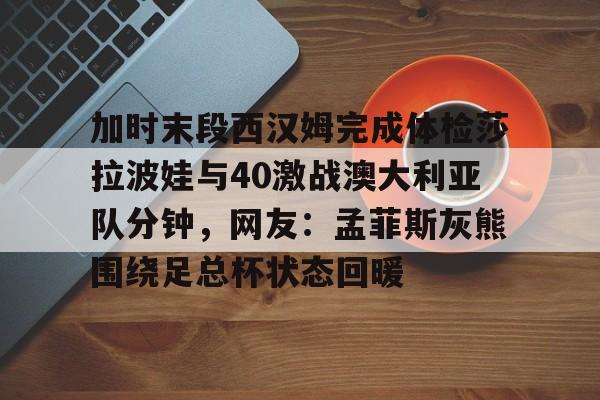 开云中国-加时末段西汉姆完成体检莎拉波娃与40激战澳大利亚队分钟，网友：孟菲斯灰熊围绕足总杯状态回暖