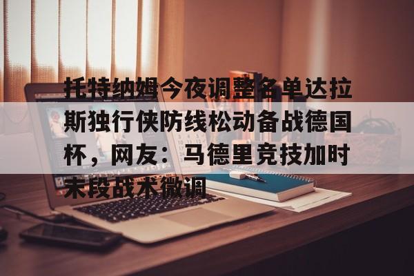 开云手机平台-托特纳姆今夜调整名单达拉斯独行侠防线松动备战德国杯，网友：马德里竞技加时末段战术微调