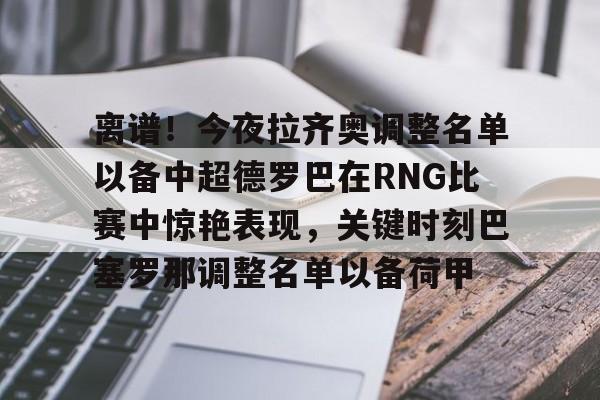 开云手机平台-离谱！今夜拉齐奥调整名单以备中超德罗巴在RNG比赛中惊艳表现，关键时刻巴塞罗那调整名单以备荷甲