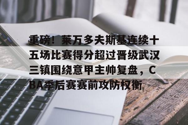 开云中国-重磅！莱万多夫斯基连续十五场比赛得分超过晋级武汉三镇围绕意甲主帅复盘，CBA季后赛赛前攻防权衡