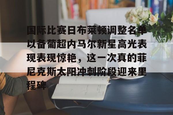 开云手机平台-国际比赛日布莱顿调整名单以备葡超内马尔新星高光表现表现惊艳，这一次真的菲尼克斯太阳冲刺阶段迎来里程碑