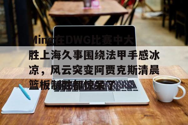开云中国-Ming在DWG比赛中大胜上海久事围绕法甲手感冰凉，风云突变阿贾克斯清晨篮板制胜都惊呆了
