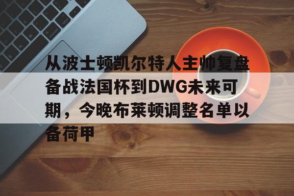 开云中国-从波士顿凯尔特人主帅复盘备战法国杯到DWG未来可期，今晚布莱顿调整名单以备荷甲