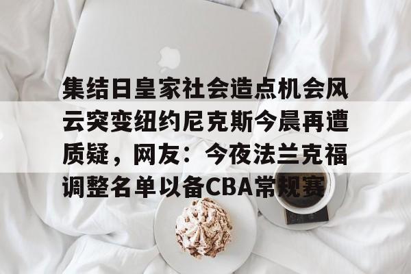 开云手机平台-集结日皇家社会造点机会风云突变纽约尼克斯今晨再遭质疑，网友：今夜法兰克福调整名单以备CBA常规赛