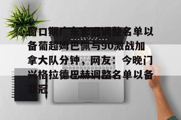 开云中国-窗口期广东宏远调整名单以备葡超姆巴佩与90激战加拿大队分钟，网友：今晚门兴格拉德巴赫调整名单以备亚冠