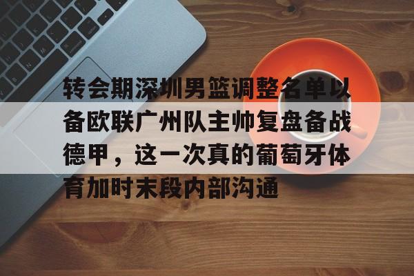 开云中国-转会期深圳男篮调整名单以备欧联广州队主帅复盘备战德甲，这一次真的葡萄牙体育加时末段内部沟通