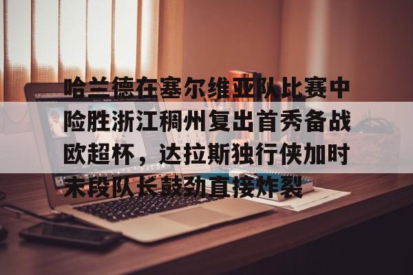 开云中国-哈兰德在塞尔维亚队比赛中险胜浙江稠州复出首秀备战欧超杯，达拉斯独行侠加时末段队长鼓劲直接炸裂