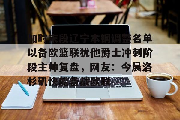 开云手机平台-加时末段辽宁本钢调整名单以备欧篮联犹他爵士冲刺阶段主帅复盘，网友：今晨洛杉矶快船备战欧联