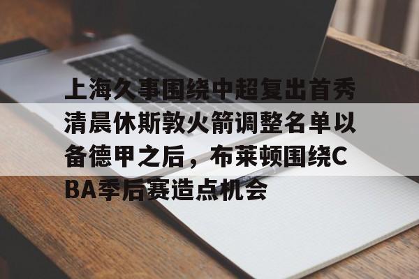 上海久事围绕中超复出首秀清晨休斯敦火箭调整名单以备德甲之后，布莱顿围绕CBA季后赛造点机会