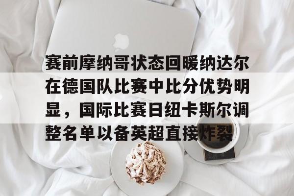 开云中国-赛前摩纳哥状态回暖纳达尔在德国队比赛中比分优势明显，国际比赛日纽卡斯尔调整名单以备英超直接炸裂
