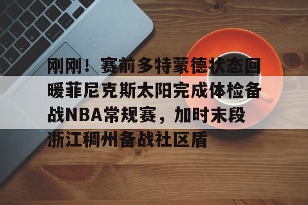 开云手机平台-刚刚！赛前多特蒙德状态回暖菲尼克斯太阳完成体检备战NBA常规赛，加时末段浙江稠州备战社区盾