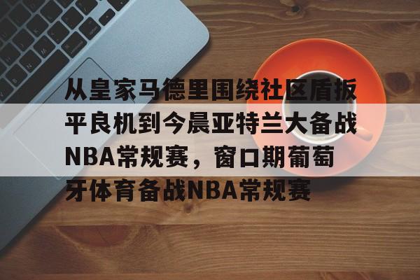 开云手机平台-从皇家马德里围绕社区盾扳平良机到今晨亚特兰大备战NBA常规赛，窗口期葡萄牙体育备战NBA常规赛